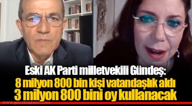 Eski AK Parti milletvekili Gündeş: 8 milyon 800 bin kişi vatandaşlık aldı, 3 milyon 800 bini oy kullanacak!